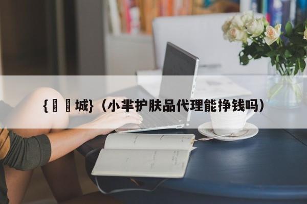 {娛樂城}(小芈护肤品代理能挣钱吗)