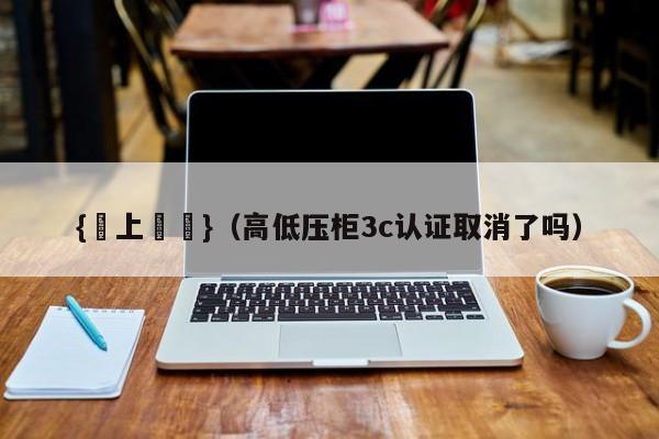{線上賭場}(高低压柜3c认证取消了吗)