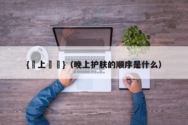 {線上賭場}(晚上护肤的顺序是什么)