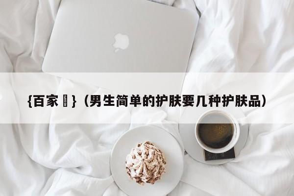 {百家樂}(男生简单的护肤要几种护肤品)