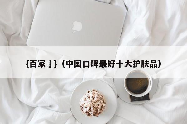 {百家樂}(中国口碑最好十大护肤品)
