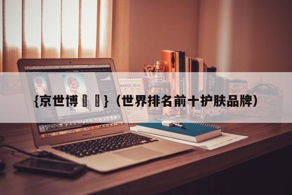 {京世博娛樂}(世界排名前十护肤品牌)