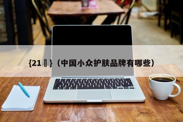 {21點}(中国小众护肤品牌有哪些)