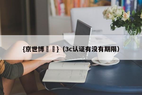 {京世博娛樂}(3c认证有没有期限)